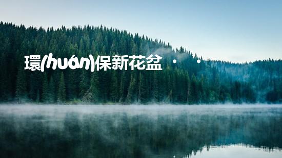 環(huán)保新花盆，為家增綠